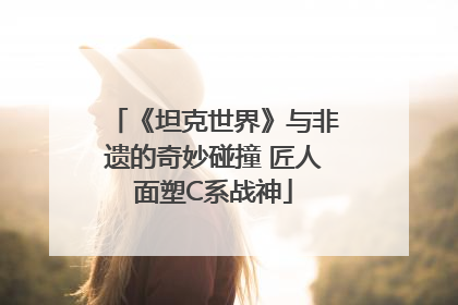 《坦克世界》与非遗的奇妙碰撞 匠人面塑C系战神