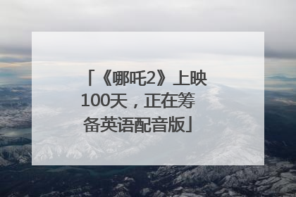 《哪吒2》上映100天，正在筹备英语配音版
