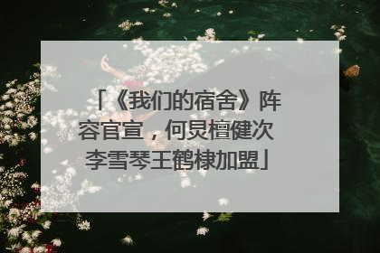 《我们的宿舍》阵容官宣，何炅檀健次李雪琴王鹤棣加盟