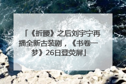 《折腰》之后刘宇宁再播全新古装剧，《书卷一梦》26日登荧屏