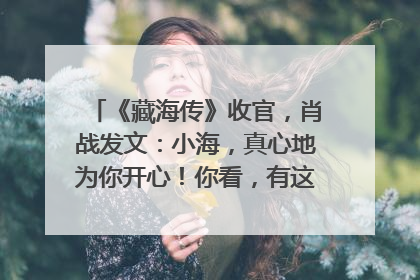 《藏海传》收官，肖战发文：小海，真心地为你开心！你看，有这么多人懂你！