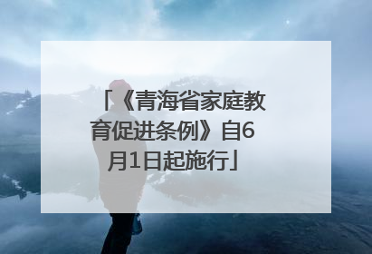 《青海省家庭教育促进条例》自6月1日起施行