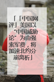 「中国网评」美国以“中国威胁论”为由强索军费，将加速北约分崩离析