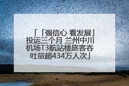 「强信心 看发展」投运三个月 兰州中川机场T3航站楼旅客吞吐量超434万人次