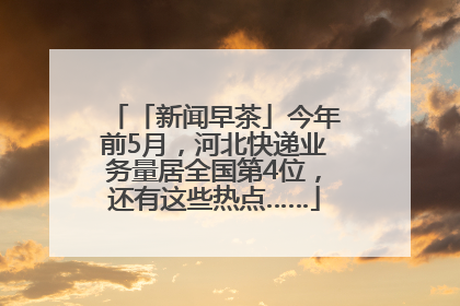 「新闻早茶」今年前5月，河北快递业务量居全国第4位，还有这些热点……
