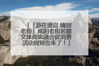 「游在盛夏 嗨到老街」咸阳老街暑期文体商旅融合促消费活动周预告来了！