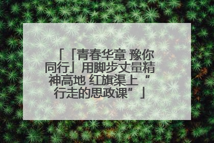 「青春华章 豫你同行」用脚步丈量精神高地 红旗渠上“行走的思政课”