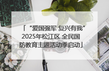 “爱国强军 复兴有我”2025年松江区 全民国防教育主题活动季启动