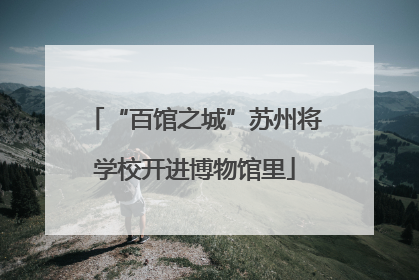 “百馆之城”苏州将学校开进博物馆里