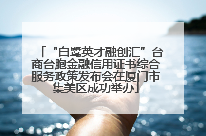 “白鹭英才融创汇”台商台胞金融信用证书综合服务政策发布会在厦门市集美区成功举办