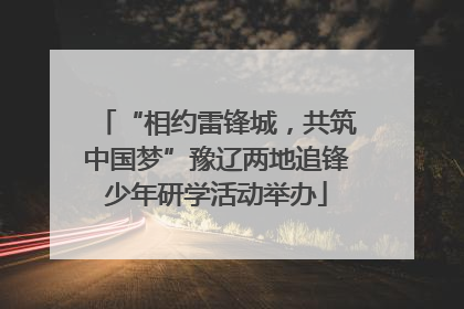 “相约雷锋城，共筑中国梦”豫辽两地追锋少年研学活动举办