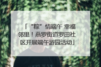 “粽”情端午 幸福邻里！燕罗街道罗田社区开展端午游园活动