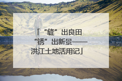 “缝”出良田 “锈”出新景——洪江土地活用记