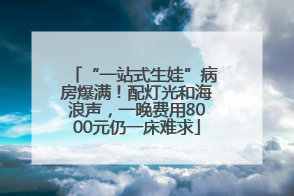 “一站式生娃”病房爆满！配灯光和海浪声，一晚费用8000元仍一床难求
