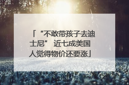 “不敢带孩子去迪士尼” 近七成美国人觉得物价还要涨