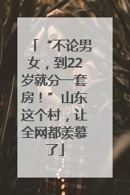 “不论男女，到22岁就分一套房！”山东这个村，让全网都羡慕了