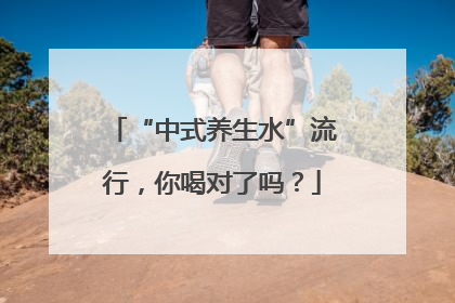 “中式养生水”流行，你喝对了吗？