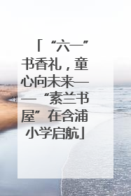 “六一”书香礼，童心向未来——“素兰书屋”在含浦小学启航