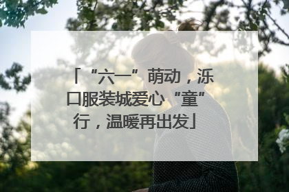 “六一”萌动，泺口服装城爱心“童”行，温暖再出发