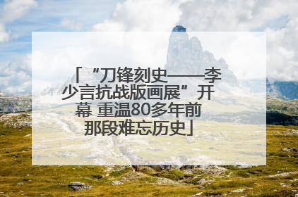 “刀锋刻史——李少言抗战版画展”开幕 重温80多年前那段难忘历史