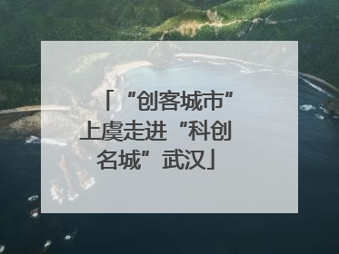 “创客城市”上虞走进“科创名城”武汉