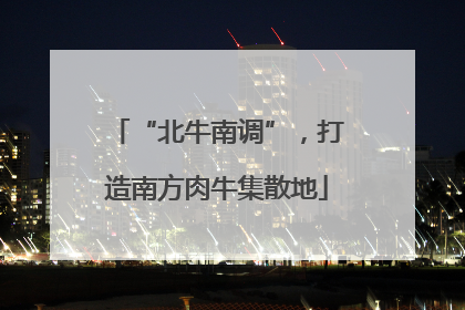 “北牛南调”，打造南方肉牛集散地