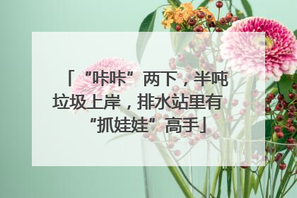 “咔咔”两下，半吨垃圾上岸，排水站里有“抓娃娃”高手