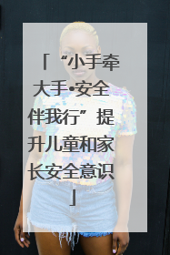 “小手牵大手•安全伴我行”提升儿童和家长安全意识