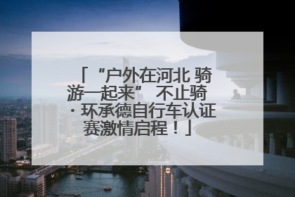 “户外在河北 骑游一起来” 不止骑・环承德自行车认证赛激情启程！