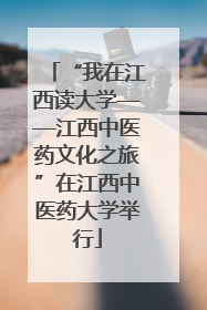 “我在江西读大学——江西中医药文化之旅”在江西中医药大学举行
