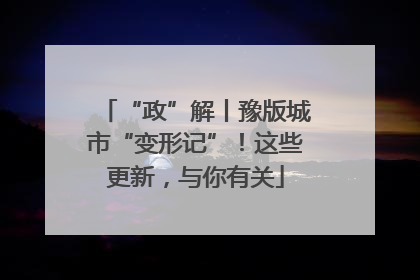 “政”解丨豫版城市“变形记”！这些更新，与你有关