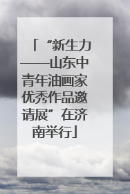 “新生力——山东中青年油画家优秀作品邀请展”在济南举行