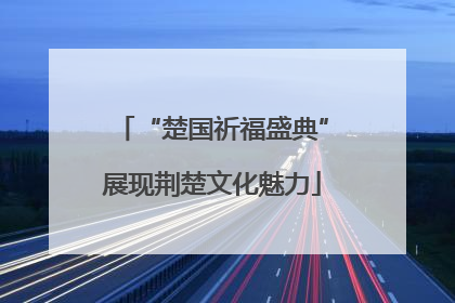 “楚国祈福盛典”展现荆楚文化魅力