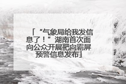 “气象局给我发信息了！”湖南首次面向公众开展靶向霸屏预警信息发布