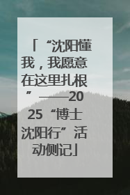 “沈阳懂我，我愿意在这里扎根”——2025“博士沈阳行”活动侧记