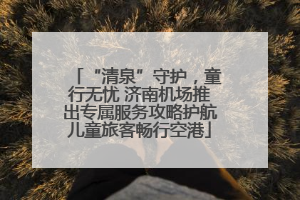 “清泉”守护，童行无忧 济南机场推出专属服务攻略护航儿童旅客畅行空港