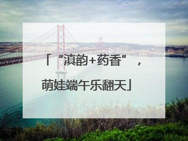 “滇韵+药香”,萌娃端午乐翻天