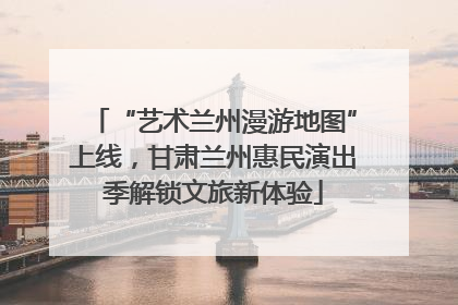 “艺术兰州漫游地图”上线，甘肃兰州惠民演出季解锁文旅新体验