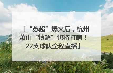 “苏超”爆火后，杭州萧山“镇超”也将打响！22支球队全程直播