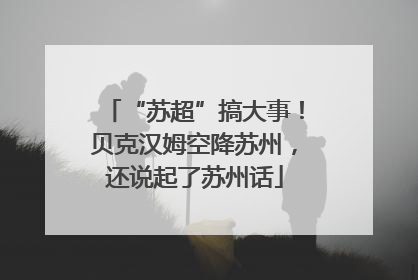 “苏超”搞大事！贝克汉姆空降苏州，还说起了苏州话