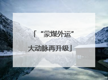 “蒙煤外运”大动脉再升级