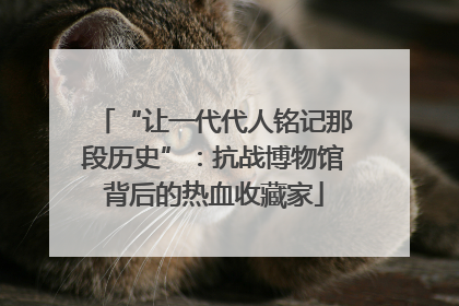 “让一代代人铭记那段历史”：抗战博物馆背后的热血收藏家