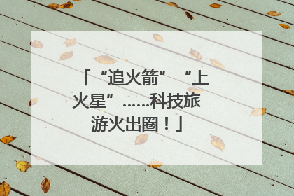 “追火箭”“上火星”……科技旅游火出圈！