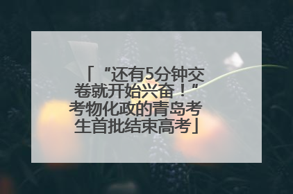 “还有5分钟交卷就开始兴奋！”考物化政的青岛考生首批结束高考