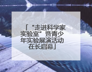 “走进科学家实验室”暨青少年实验展演活动在长启幕