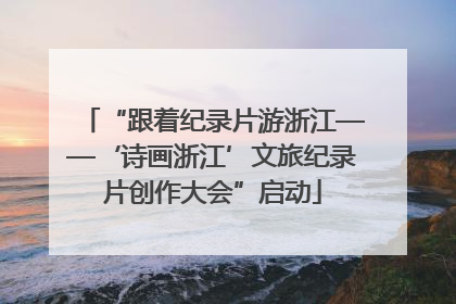 “跟着纪录片游浙江——‘诗画浙江’文旅纪录片创作大会”启动