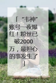 “韦神”账号一夜爆红！粉丝已破2000万，最担心的事发生了