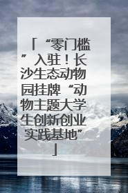 “零门槛”入驻！长沙生态动物园挂牌“动物主题大学生创新创业实践基地”