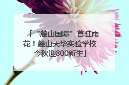 “麓山国际”首驻雨花！麓山天华实验学校今秋迎800新生