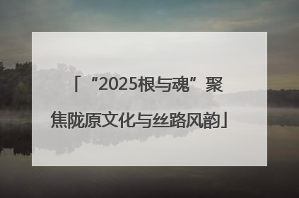 “2025根与魂”聚焦陇原文化与丝路风韵